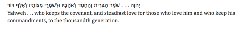 Yahweh . . . who keeps the covenant, and steadfast love for those who love him and who keep his commandments, to the thousandth generation.